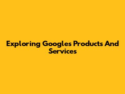 Exploring Google's Products And Services