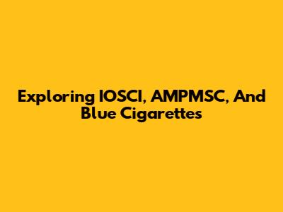 Exploring IOSCI, AMPMSC, And Blue Cigarettes