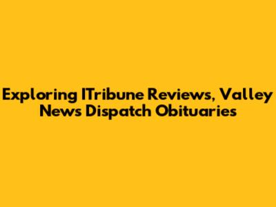 Exploring ITribune Reviews, Valley News Dispatch Obituaries