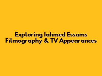 Exploring Iahmed Essam's Filmography & TV Appearances