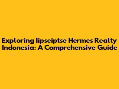 Exploring Iipseiptse Hermes Realty Indonesia: A Comprehensive Guide