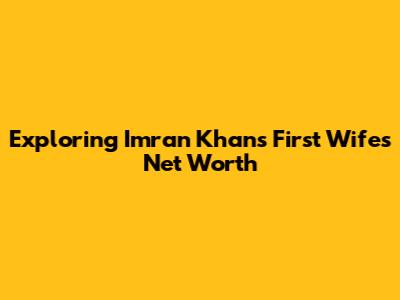 Exploring Imran Khan's First Wife's Net Worth