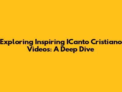 Exploring Inspiring ICanto Cristiano Videos: A Deep Dive