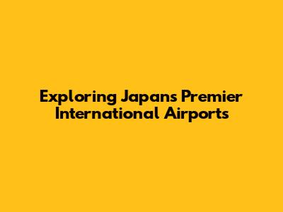 Exploring Japan's Premier International Airports