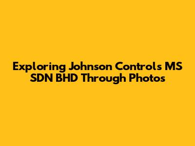 Exploring Johnson Controls MS SDN BHD Through Photos