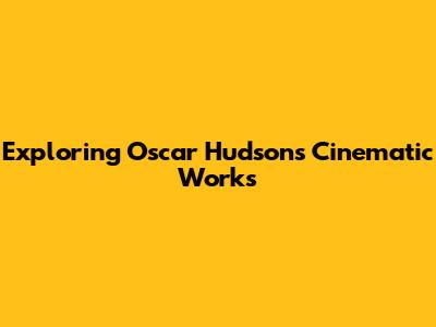 Exploring Oscar Hudson's Cinematic Works