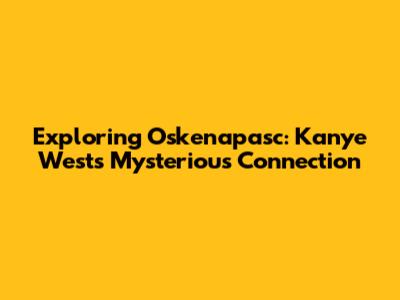 Exploring Oskenapasc: Kanye West's Mysterious Connection
