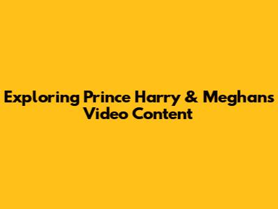 Exploring Prince Harry & Meghan's Video Content