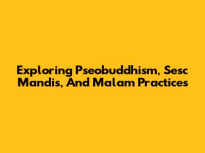 Exploring Pseobuddhism, Sesc Mandis, And Malam Practices