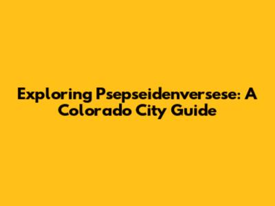 Exploring Psepseidenversese: A Colorado City Guide