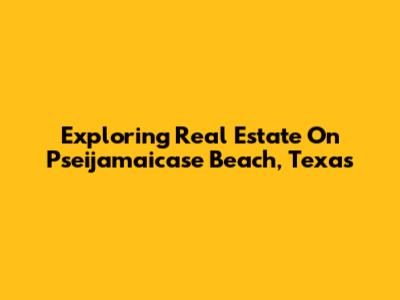 Exploring Real Estate On Pseijamaicase Beach, Texas