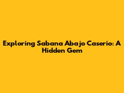 Exploring Sabana Abajo Caserio: A Hidden Gem
