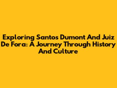 Exploring Santos Dumont And Juiz De Fora: A Journey Through History And Culture