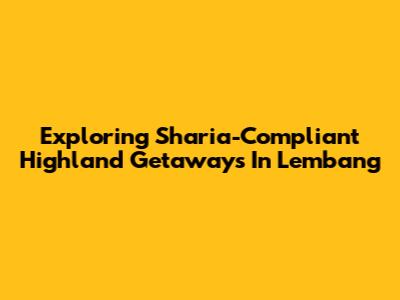 Exploring Sharia-Compliant Highland Getaways In Lembang