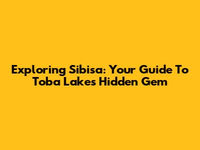 Exploring Sibisa: Your Guide To Toba Lake's Hidden Gem