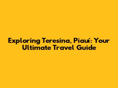 Exploring Teresina, Piauí: Your Ultimate Travel Guide