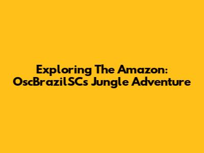 Exploring The Amazon: OscBrazilSC's Jungle Adventure