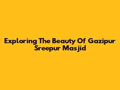 Exploring The Beauty Of Gazipur Sreepur Masjid