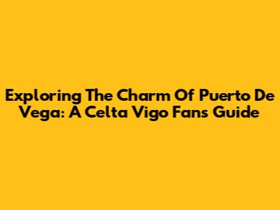 Exploring The Charm Of Puerto De Vega: A Celta Vigo Fan's Guide