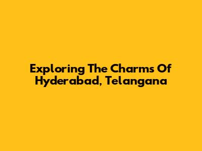 Exploring The Charms Of Hyderabad, Telangana