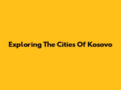 Exploring The Cities Of Kosovo