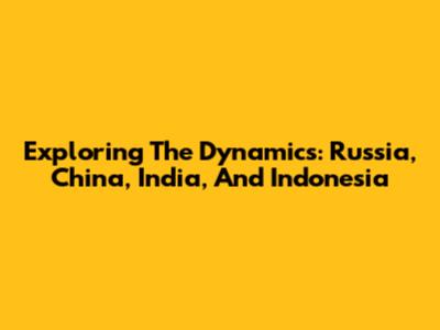 Exploring The Dynamics: Russia, China, India, And Indonesia