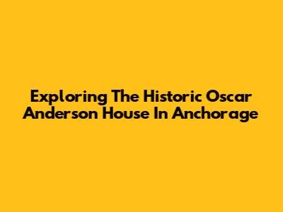 Exploring The Historic Oscar Anderson House In Anchorage