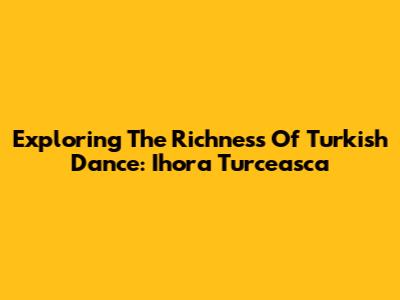 Exploring The Richness Of Turkish Dance: Ihora Turceasca