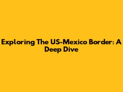 Exploring The US-Mexico Border: A Deep Dive