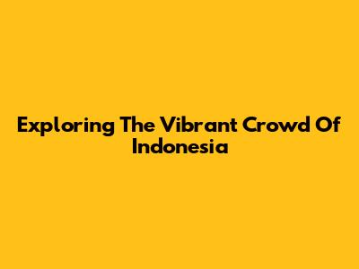 Exploring The Vibrant Crowd Of Indonesia
