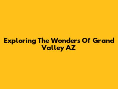 Exploring The Wonders Of Grand Valley AZ