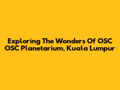 Exploring The Wonders Of OSC OSC Planetarium, Kuala Lumpur