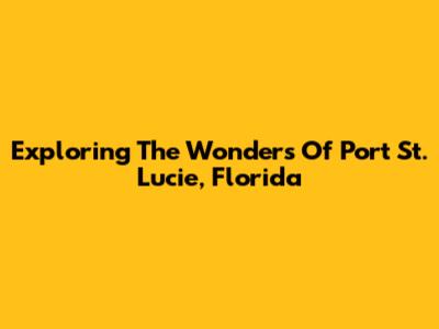 Exploring The Wonders Of Port St. Lucie, Florida