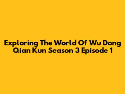Exploring The World Of 'Wu Dong Qian Kun' Season 3 Episode 1