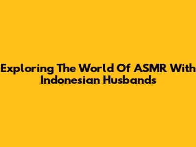 Exploring The World Of ASMR With Indonesian Husbands