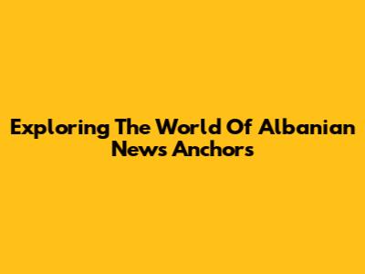 Exploring The World Of Albanian News Anchors
