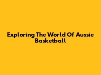 Exploring The World Of Aussie Basketball