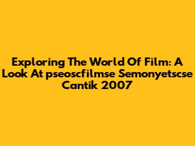 Exploring The World Of Film: A Look At 'pseoscfilmse Semonyetscse Cantik 2007'