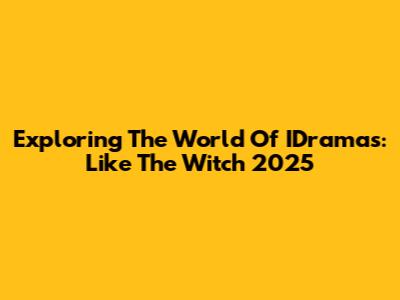 Exploring The World Of IDramas: Like The Witch 2025