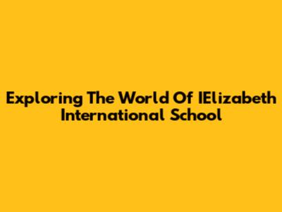 Exploring The World Of IElizabeth International School