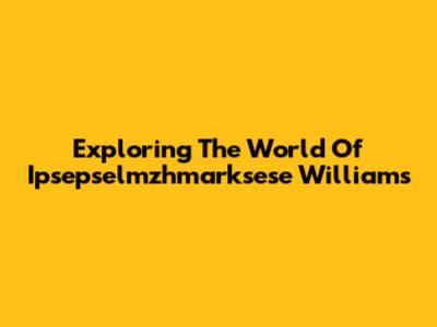 Exploring The World Of Ipsepselmzhmarksese Williams