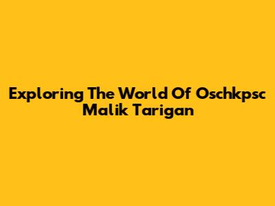 Exploring The World Of Oschkpsc Malik Tarigan