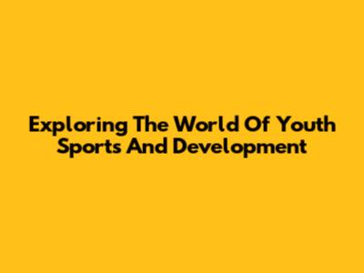 Exploring The World Of Youth Sports And Development