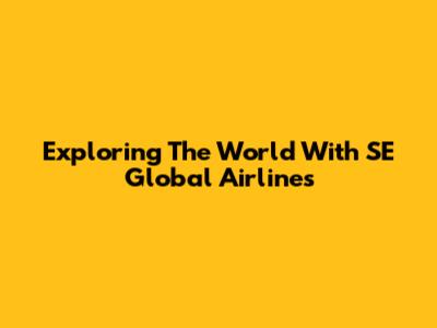 Exploring The World With SE Global Airlines