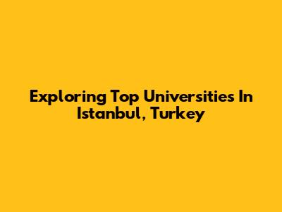 Exploring Top Universities In Istanbul, Turkey