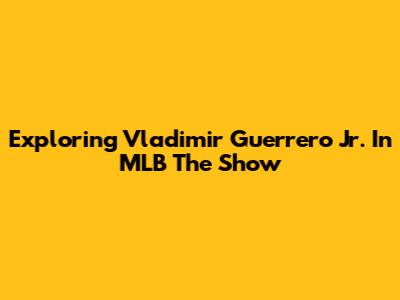 Exploring Vladimir Guerrero Jr. In MLB The Show