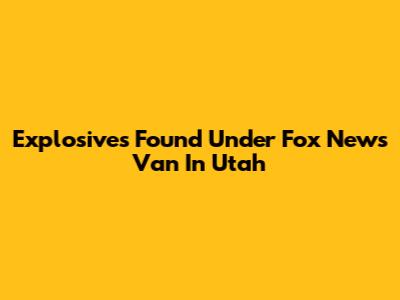 Explosives Found Under Fox News Van In Utah