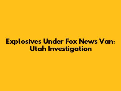Explosives Under Fox News Van: Utah Investigation