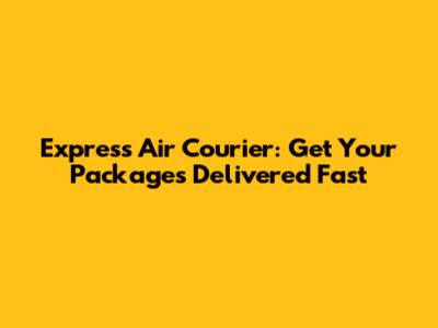 Express Air Courier: Get Your Packages Delivered Fast