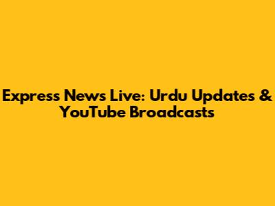 Express News Live: Urdu Updates & YouTube Broadcasts